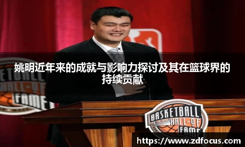 姚明近年来的成就与影响力探讨及其在篮球界的持续贡献