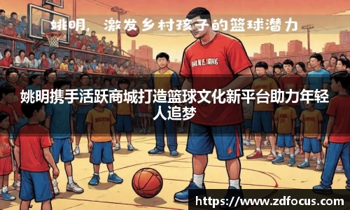 姚明携手活跃商城打造篮球文化新平台助力年轻人追梦