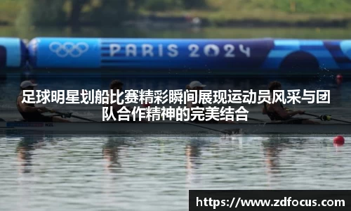 足球明星划船比赛精彩瞬间展现运动员风采与团队合作精神的完美结合