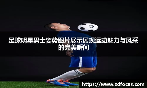 足球明星男士姿势图片展示展现运动魅力与风采的完美瞬间