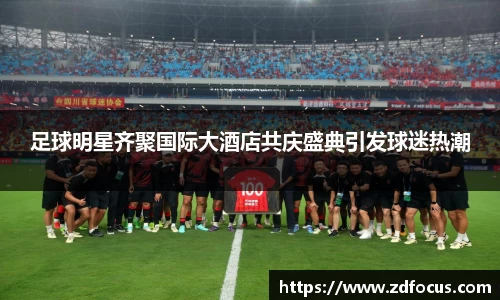 足球明星齐聚国际大酒店共庆盛典引发球迷热潮