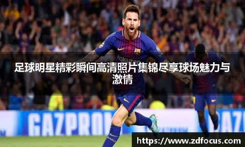 足球明星精彩瞬间高清照片集锦尽享球场魅力与激情