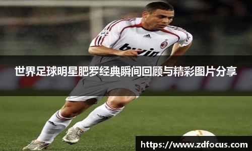 世界足球明星肥罗经典瞬间回顾与精彩图片分享