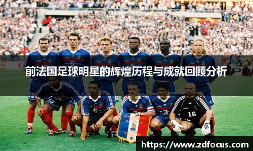 前法国足球明星的辉煌历程与成就回顾分析