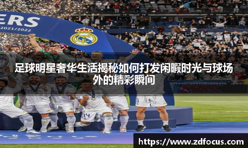 足球明星奢华生活揭秘如何打发闲暇时光与球场外的精彩瞬间