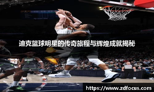 迪克篮球明星的传奇旅程与辉煌成就揭秘